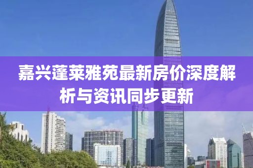 嘉兴蓬莱雅苑最新房价深度解析与资讯同步更新