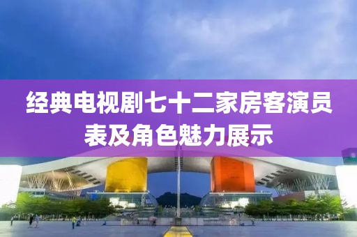 经典电视剧七十二家房客演员表及角色魅力展示