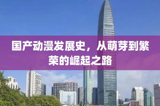 国产动漫发展史，从萌芽到繁荣的崛起之路