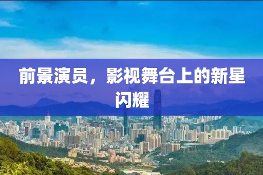 前景演员，影视舞台上的新星闪耀