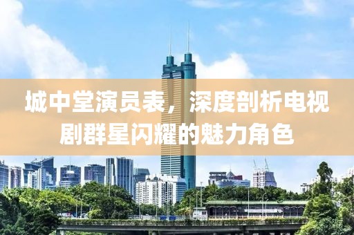 城中堂演员表，深度剖析电视剧群星闪耀的魅力角色