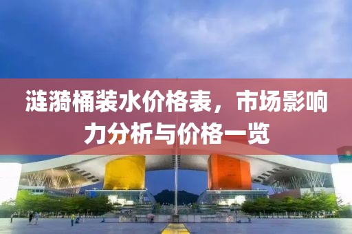 涟漪桶装水价格表，市场影响力分析与价格一览