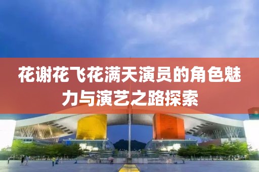 花谢花飞花满天演员的角色魅力与演艺之路探索