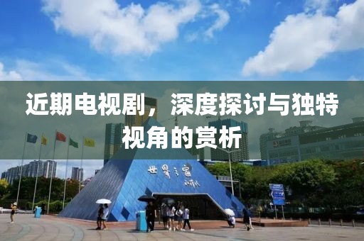 近期电视剧，深度探讨与独特视角的赏析