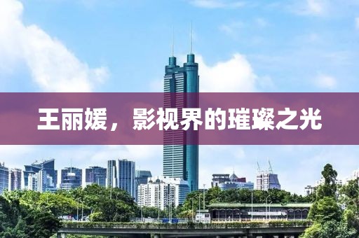 王丽媛，影视界的璀璨之光