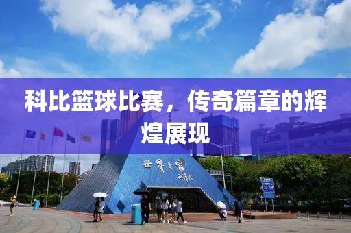 科比篮球比赛，传奇篇章的辉煌展现