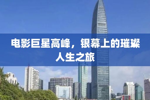 电影巨星高峰，银幕上的璀璨人生之旅