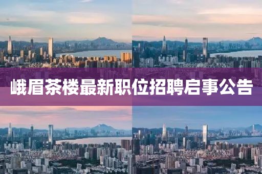 峨眉茶楼最新职位招聘启事公告