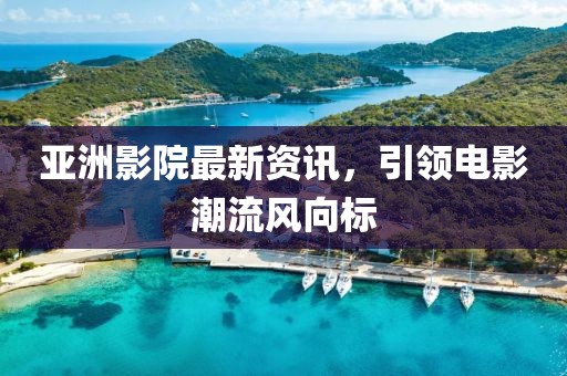 亚洲影院最新资讯，引领电影潮流风向标