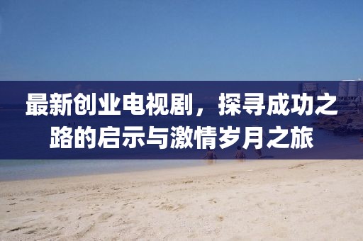最新创业电视剧，探寻成功之路的启示与激情岁月之旅