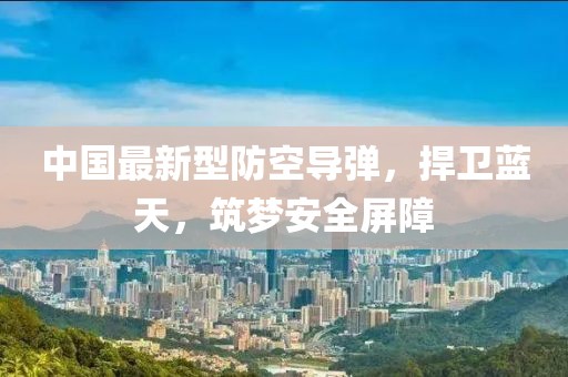 中国最新型防空导弹，捍卫蓝天，筑梦安全屏障