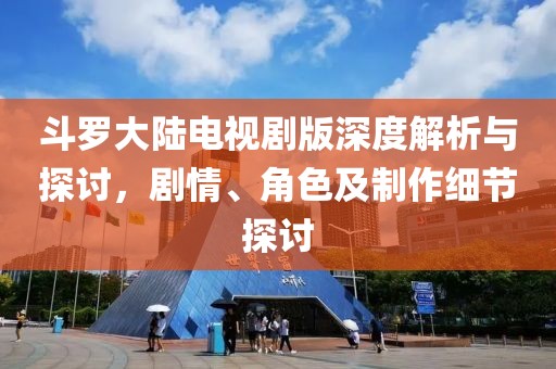 斗罗大陆电视剧版深度解析与探讨，剧情、角色及制作细节探讨