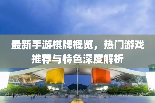 最新手游棋牌概览，热门游戏推荐与特色深度解析