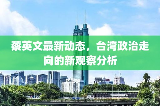 蔡英文最新动态，台湾政治走向的新观察分析