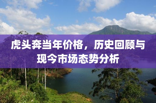 虎头奔当年价格，历史回顾与现今市场态势分析