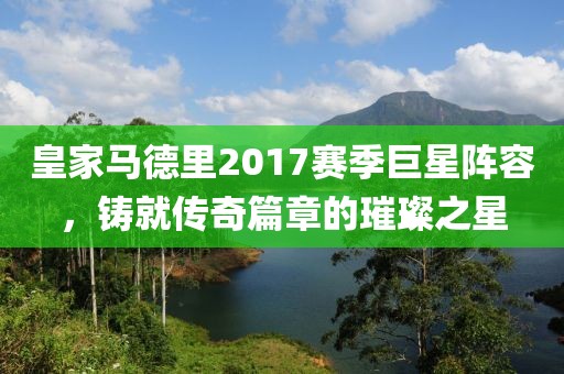 皇家马德里2017赛季巨星阵容，铸就传奇篇章的璀璨之星