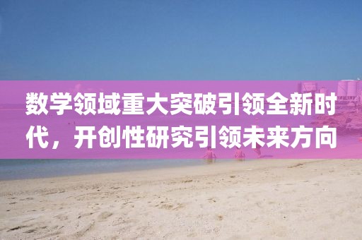 数学领域重大突破引领全新时代，开创性研究引领未来方向