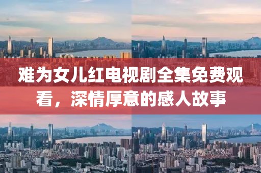 难为女儿红电视剧全集免费观看，深情厚意的感人故事
