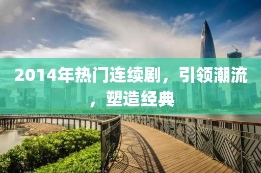 2014年热门连续剧，引领潮流，塑造经典