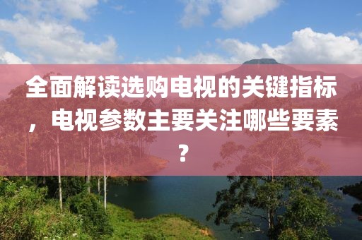 全面解读选购电视的关键指标，电视参数主要关注哪些要素？