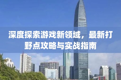 深度探索游戏新领域，最新打野点攻略与实战指南