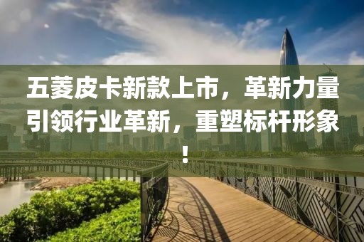 五菱皮卡新款上市，革新力量引领行业革新，重塑标杆形象！