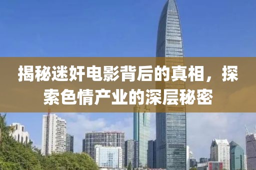 揭秘迷奸电影背后的真相，探索色情产业的深层秘密