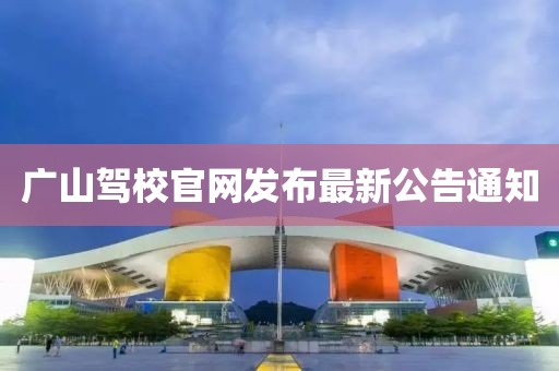 广山驾校官网发布最新公告通知