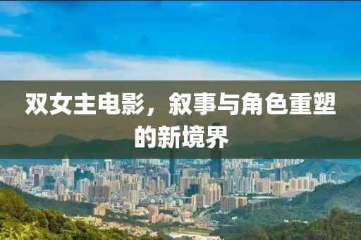 双女主电影，叙事与角色重塑的新境界