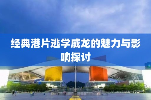 经典港片逃学威龙的魅力与影响探讨