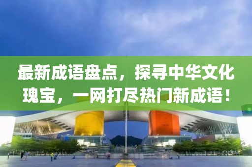 最新成语盘点，探寻中华文化瑰宝，一网打尽热门新成语！