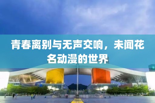 青春离别与无声交响，未闻花名动漫的世界
