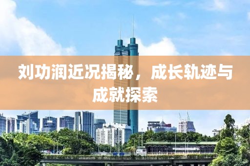 刘功润近况揭秘，成长轨迹与成就探索