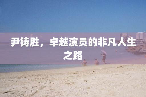 尹铸胜，卓越演员的非凡人生之路
