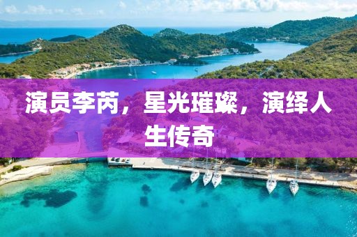 演员李芮，星光璀璨，演绎人生传奇