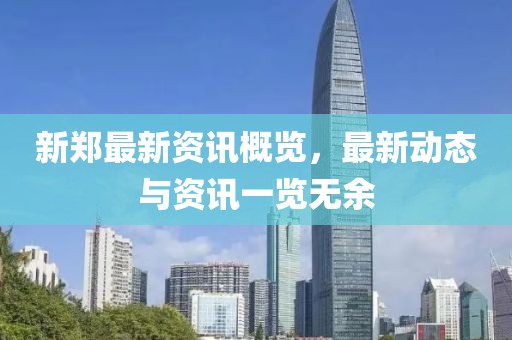 新郑最新资讯概览，最新动态与资讯一览无余