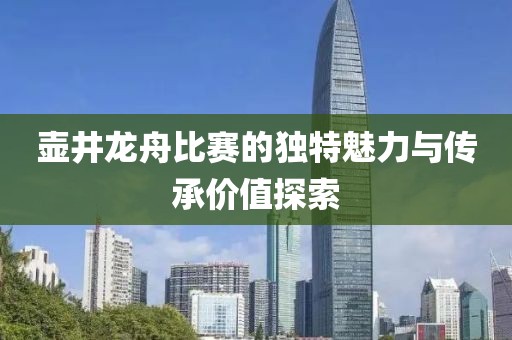 壶井龙舟比赛的独特魅力与传承价值探索