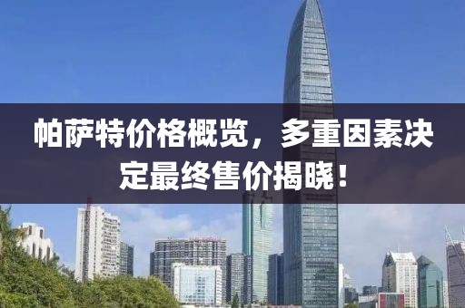 帕萨特价格概览，多重因素决定最终售价揭晓！