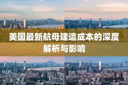 美国最新航母建造成本的深度解析与影响