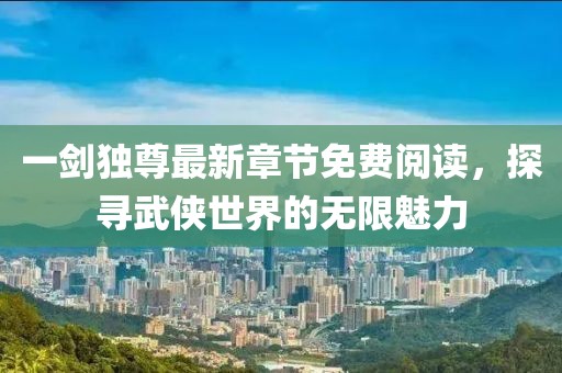 一剑独尊最新章节免费阅读，探寻武侠世界的无限魅力