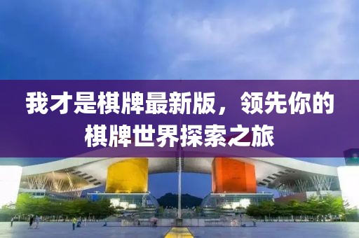 我才是棋牌最新版，领先你的棋牌世界探索之旅