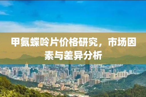 甲氨蝶呤片价格研究，市场因素与差异分析