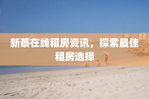 新蔡在线租房资讯，探索最佳租房选择
