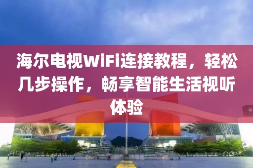海尔电视WiFi连接教程，轻松几步操作，畅享智能生活视听体验