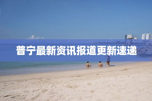 普宁最新资讯报道更新速递