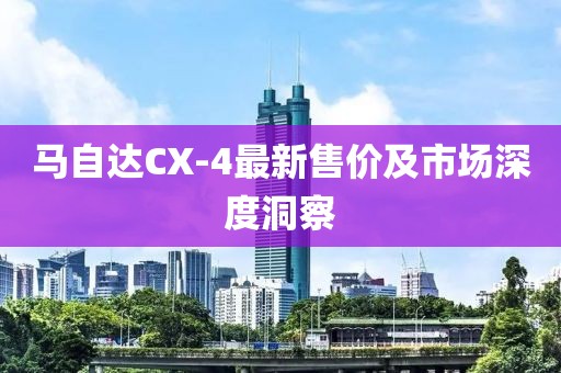 马自达CX-4最新售价及市场深度洞察