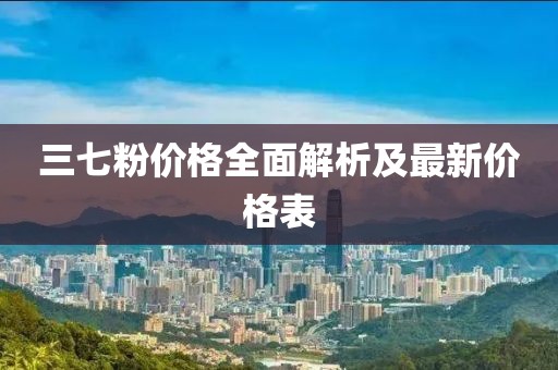 三七粉价格全面解析及最新价格表