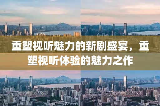 重塑视听魅力的新剧盛宴，重塑视听体验的魅力之作