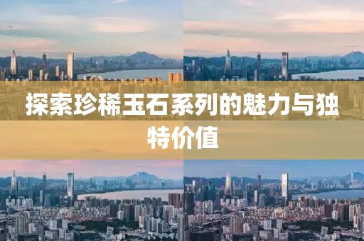 探索珍稀玉石系列的魅力与独特价值