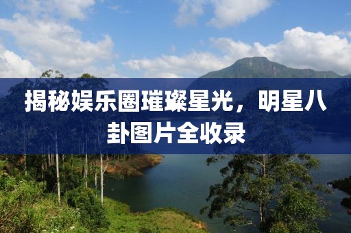 揭秘娱乐圈璀璨星光，明星八卦图片全收录
